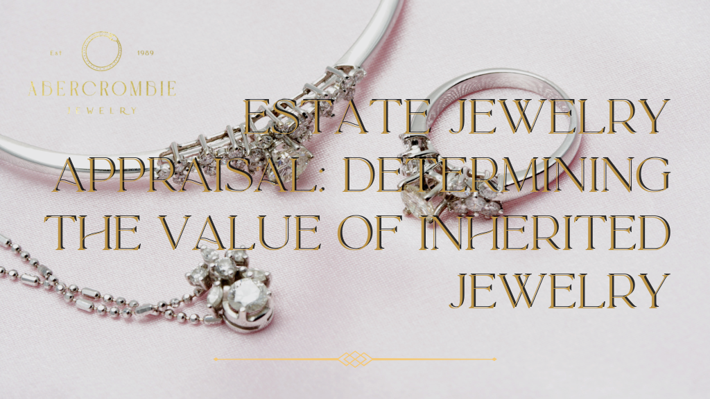 Estate Jewelry Appraisal: Determining the Value of Inherited Jewelry