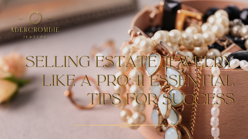 Selling Estate Jewelry Like a Pro: 11 Essential Tips for Success