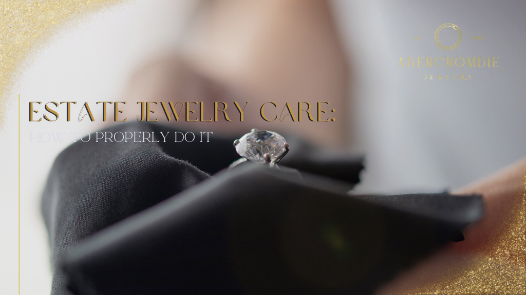 Estate Jewelry Care: How to Properly Do It